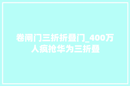 卷闸门三折折叠门_400万人疯抢华为三折叠