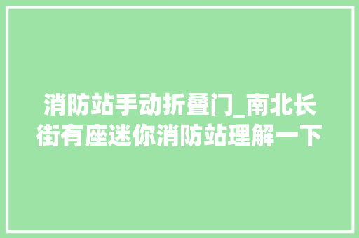 消防站手动折叠门_南北长街有座迷你消防站理解一下