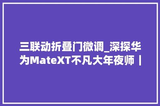 三联动折叠门微调_深探华为MateXT不凡大年夜师｜三折叠有多极限