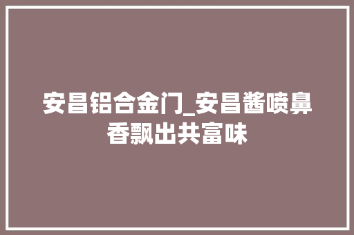 安昌铝合金门_安昌酱喷鼻香飘出共富味