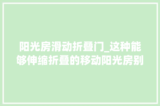 阳光房滑动折叠门_这种能够伸缩折叠的移动阳光房别人都在运用了你却还不知道