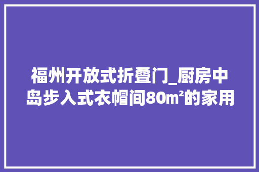 福州开放式折叠门_厨房中岛步入式衣帽间80㎡的家用4扇门实现功能转换