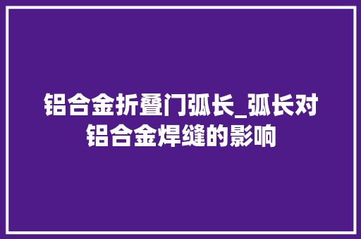 铝合金折叠门弧长_弧长对铝合金焊缝的影响