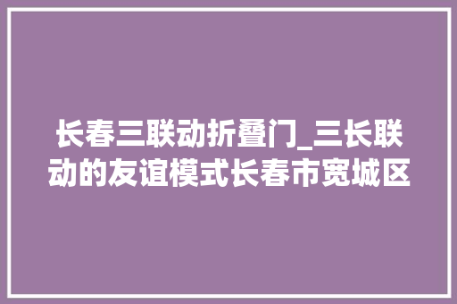 长春三联动折叠门_三长联动的友谊模式长春市宽城区齐心专心街社区友谊花园小区三长联动工作纪实