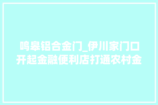 鸣皋铝合金门_伊川家门口开起金融便利店打通农村金融做事最后一公里 折叠门