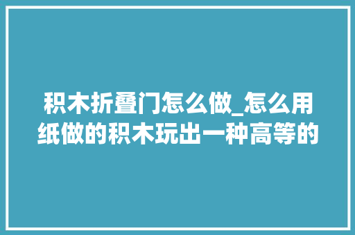 积木折叠门怎么做_怎么用纸做的积木玩出一种高等的觉得