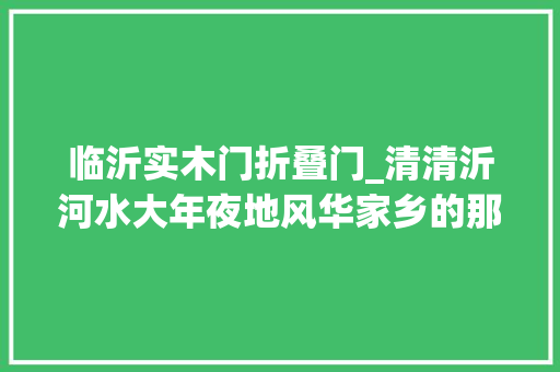 临沂实木门折叠门_清清沂河水大年夜地风华家乡的那条河