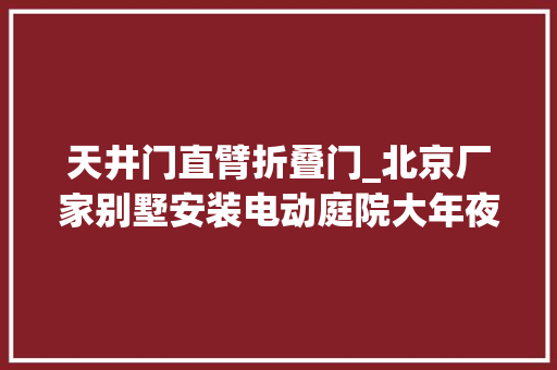 天井门直臂折叠门_北京厂家别墅安装电动庭院大年夜门报价表清单