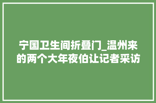 宁国卫生间折叠门_温州来的两个大年夜伯让记者采访中好生倾慕