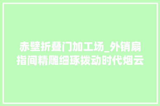 赤壁折叠门加工场_外销扇指间精雕细琢拨动时代烟云 复合门