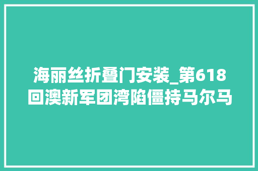 海丽丝折叠门安装_第618回澳新军团湾陷僵持马尔马拉海破僵局