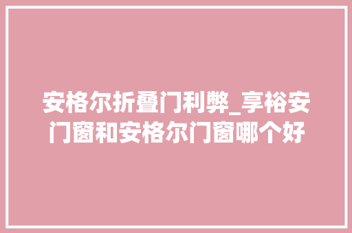安格尔折叠门利弊_享裕安门窗和安格尔门窗哪个好