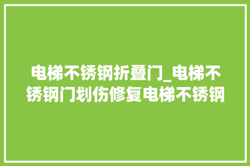 电梯不锈钢折叠门_电梯不锈钢门划伤修复电梯不锈钢门划伤修复方法电梯不锈 实木门