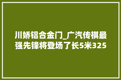 川娇铝合金门_广汽传祺最强先锋将登场了长5米3252马力标配1498万