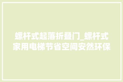 螺杆式起落折叠门_螺杆式家用电梯节省空间安然环保个性定制
