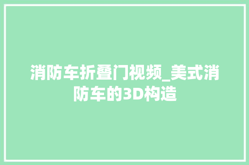 消防车折叠门视频_美式消防车的3D构造