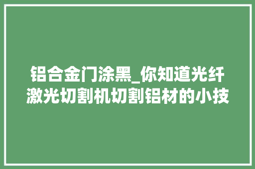 铝合金门涂黑_你知道光纤激光切割机切割铝材的小技巧吗