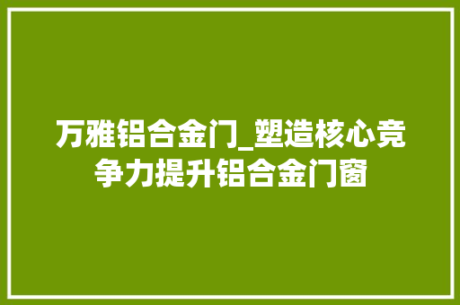 万雅铝合金门_塑造核心竞争力提升铝合金门窗