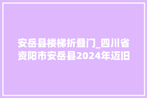 安岳县楼梯折叠门_四川省资阳市安岳县2024年迈旧小区改造项目中标结果公示
