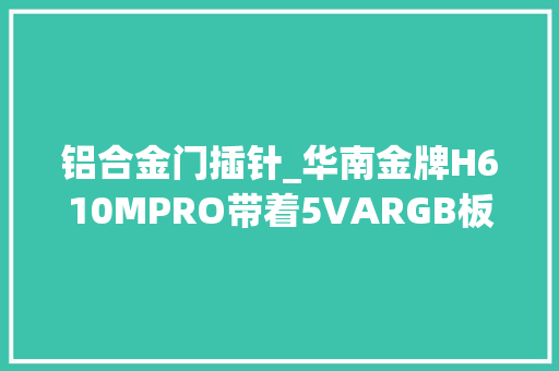 铝合金门插针_华南金牌H610MPRO带着5VARGB板载插针和专属灯控软件来啦