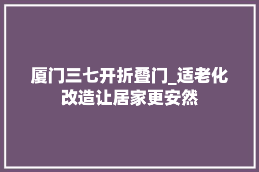 厦门三七开折叠门_适老化改造让居家更安然