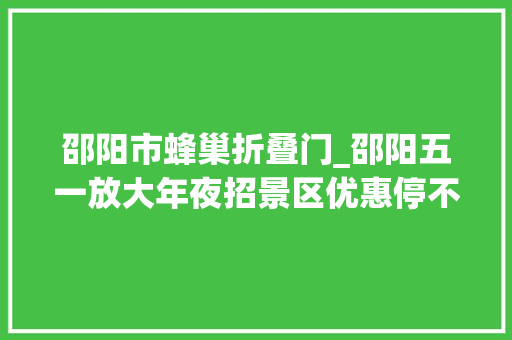 邵阳市蜂巢折叠门_邵阳五一放大年夜招景区优惠停不下来