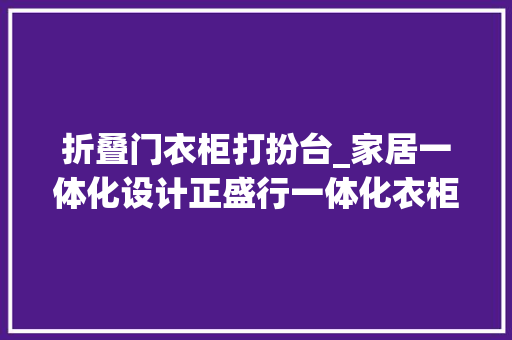 折叠门衣柜打扮台_家居一体化设计正盛行一体化衣柜装扮台你值得拥有