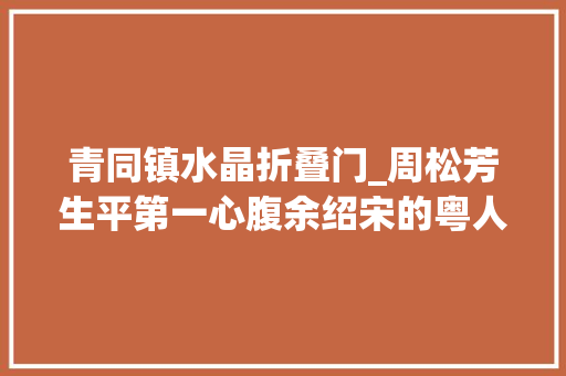 青同镇水晶折叠门_周松芳生平第一心腹余绍宋的粤人情与粤菜缘 防火门