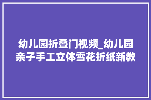 幼儿园折叠门视频_幼儿园亲子手工立体雪花折纸新教程做一款美美的室内小吊饰