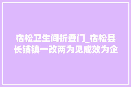 宿松卫生间折叠门_宿松县长铺镇一改两为见成效为企纾困促成长