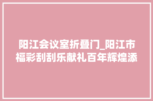 阳江会议室折叠门_阳江市福彩刮刮乐献礼百年辉煌添彩幸福生活即开票手工艺品预赛结果出炉
