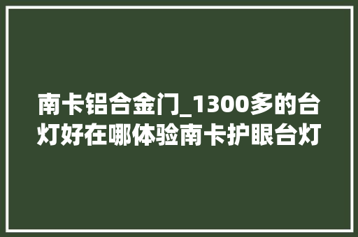 南卡铝合金门_1300多的台灯好在哪体验南卡护眼台灯L1Pro我总结了3点