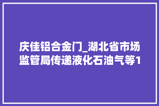 庆佳铝合金门_湖北省市场监管局传递液化石油气等134种工业产品质量监督抽查结果