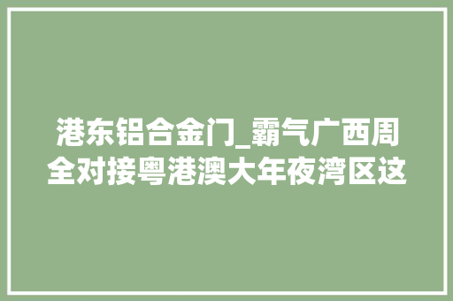 港东铝合金门_霸气广西周全对接粤港澳大年夜湾区这些重大年夜项目与你有关