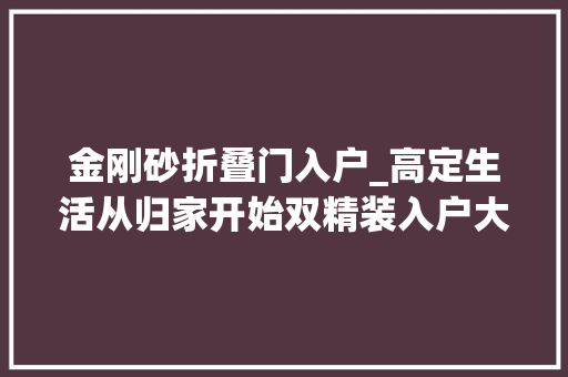 金刚砂折叠门入户_高定生活从归家开始双精装入户大年夜堂定制归家典礼感