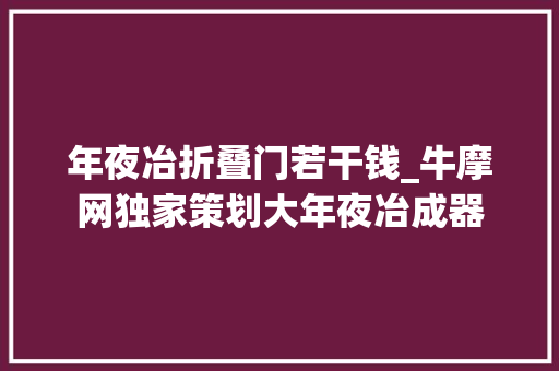 年夜冶折叠门若干钱_牛摩网独家策划大年夜冶成器