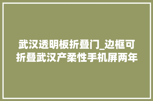 武汉透明板折叠门_边框可折叠武汉产柔性手机屏两年后或占领市场