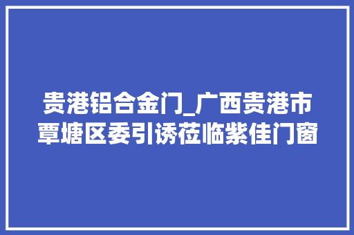 贵港铝合金门_广西贵港市覃塘区委引诱莅临紫佳门窗总部考察指导 折叠门