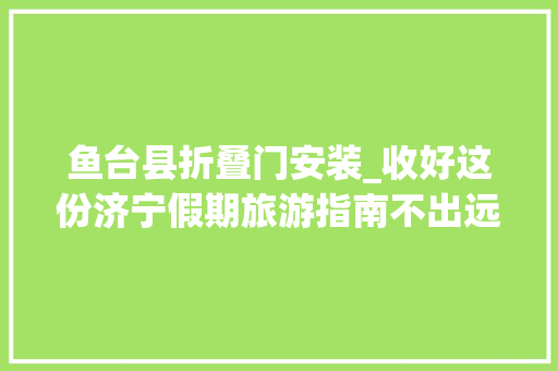 鱼台县折叠门安装_收好这份济宁假期旅游指南不出远门也能玩个高兴 复合门