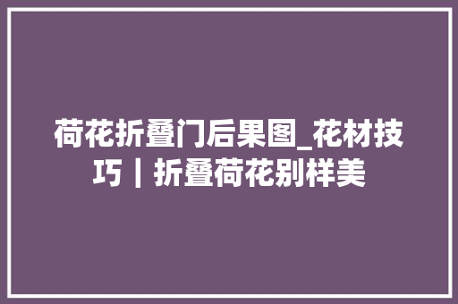 荷花折叠门后果图_花材技巧｜折叠荷花别样美