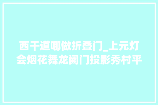 西干道哪做折叠门_上元灯会烟花舞龙阙门投影秀村平易近演绎打怪兽闹过元宵咱要虎力全开加油干喽