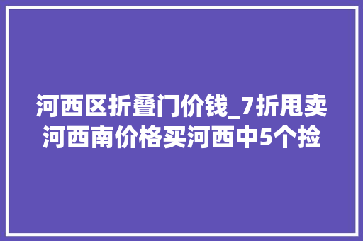 河西区折叠门价钱_7折甩卖河西南价格买河西中5个捡漏机会来了