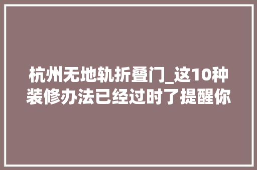 杭州无地轨折叠门_这10种装修办法已经过时了提醒你要及时避开别再踩坑了