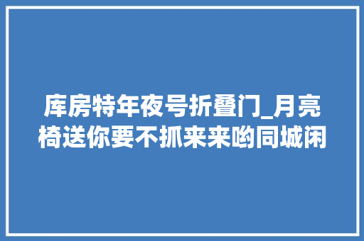 库房特年夜号折叠门_月亮椅送你要不抓来来哟同城闲置物品