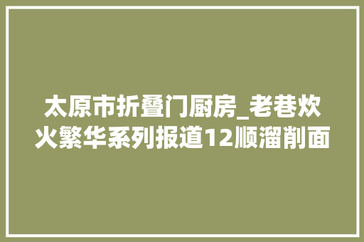 太原市折叠门厨房_老巷炊火繁华系列报道12顺溜削面一口喷鼻香滑满心欢快