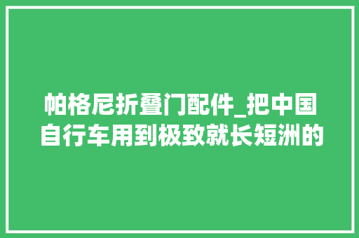 帕格尼折叠门配件_把中国自行车用到极致就长短洲的致富之路上街都邑有美男搭讪