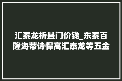 汇泰龙折叠门价钱_东泰百隆海蒂诗悍高汇泰龙等五金Top10品牌成长论纲