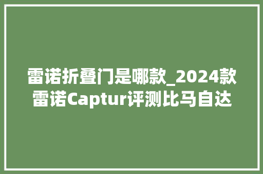 雷诺折叠门是哪款_2024款雷诺Captur评测比马自达更高等的发动机