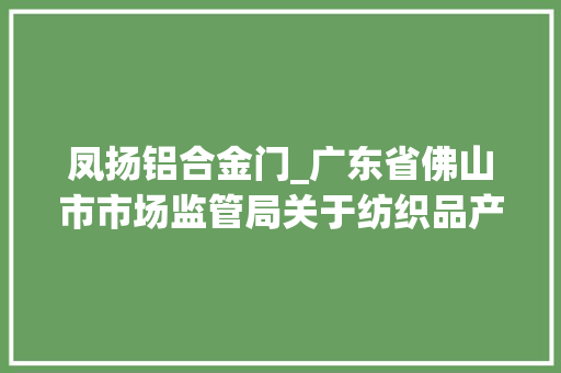 凤扬铝合金门_广东省佛山市市场监管局关于纺织品产品质量监督抽查情况的通知布告2023年第17号
