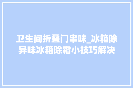 卫生间折叠门串味_冰箱除异味冰箱除霜小技巧解决